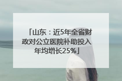 山东：近5年全省财政对公立医院补助投入年均增长25%