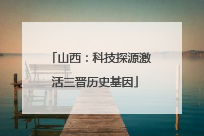 山西：科技探源激活三晋历史基因