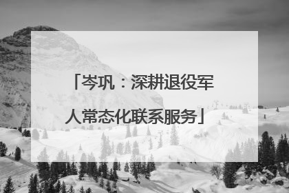 岑巩：深耕退役军人常态化联系服务