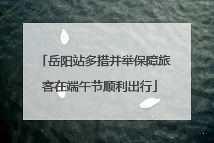 岳阳站多措并举保障旅客在端午节顺利出行