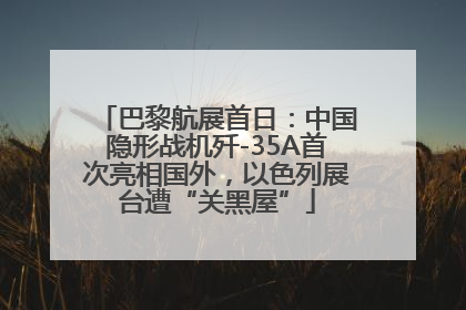 巴黎航展首日：中国隐形战机歼-35A首次亮相国外，以色列展台遭“关黑屋”
