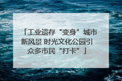 工业遗存“变身”城市新风景 时光文化公园引众多市民“打卡”