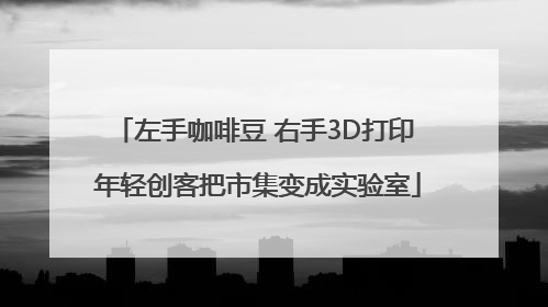 左手咖啡豆 右手3D打印 年轻创客把市集变成实验室
