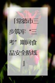 常德市三步筑牢“三考”期间食品安全防线