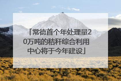 常德首个年处理量20万吨的秸秆综合利用中心将于今年建设