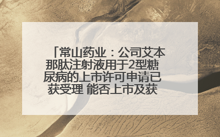 常山药业：公司艾本那肽注射液用于2型糖尿病的上市许可申请已获受理 能否上市及获批时间存在不确定性
