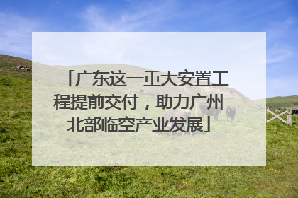 广东这一重大安置工程提前交付，助力广州北部临空产业发展