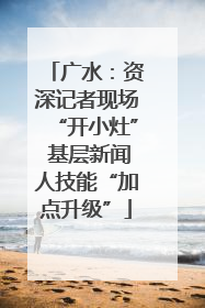 广水：资深记者现场“开小灶” 基层新闻人技能“加点升级”