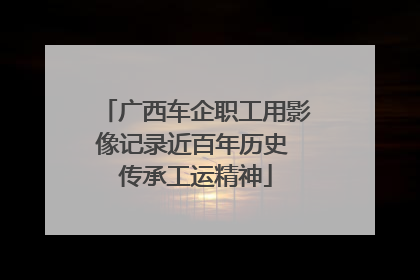 广西车企职工用影像记录近百年历史 传承工运精神