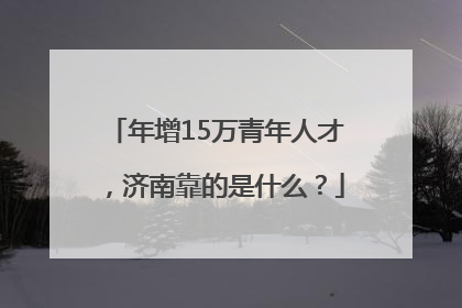 年增15万青年人才，济南靠的是什么？