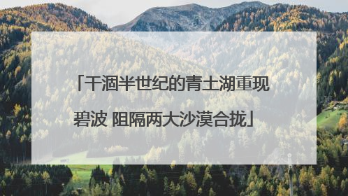 干涸半世纪的青土湖重现碧波 阻隔两大沙漠合拢