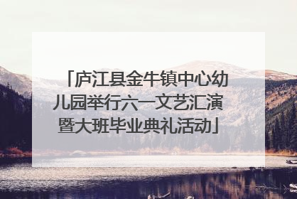 庐江县金牛镇中心幼儿园举行六一文艺汇演暨大班毕业典礼活动