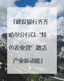 建设银行齐齐哈尔分行以“特色农业贷”激活产业新动能