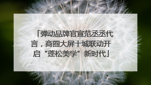 弹动品牌官宣范丞丞代言，商圈大屏十城联动开启“蓬松美学”新时代