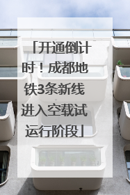 开通倒计时！成都地铁3条新线进入空载试运行阶段