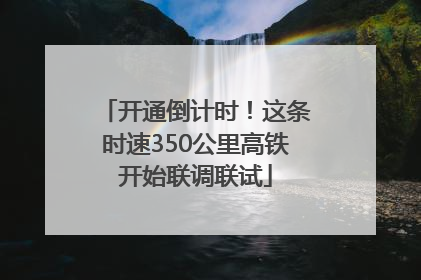 开通倒计时！这条时速350公里高铁开始联调联试