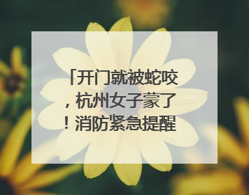 开门就被蛇咬，杭州女子蒙了！消防紧急提醒：这些方法都不靠谱！
