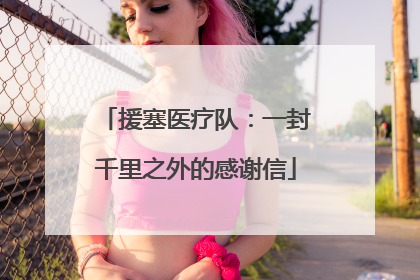 援塞医疗队：一封千里之外的感谢信