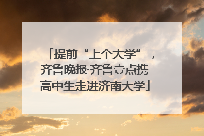 提前“上个大学”，齐鲁晚报·齐鲁壹点携高中生走进济南大学