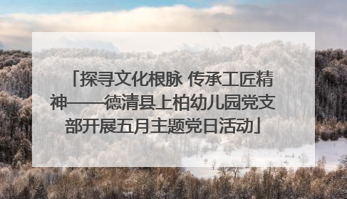 探寻文化根脉 传承工匠精神——德清县上柏幼儿园党支部开展五月主题党日活动