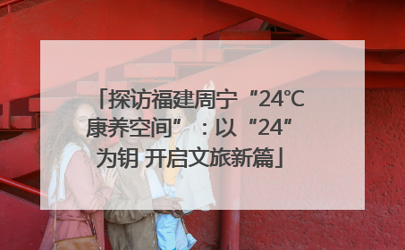 探访福建周宁“24℃康养空间”：以“24”为钥 开启文旅新篇