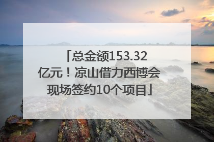 总金额153.32亿元！凉山借力西博会现场签约10个项目