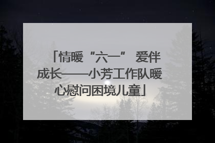情暖“六一” 爱伴成长——小芳工作队暖心慰问困境儿童