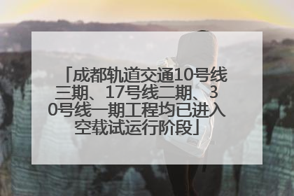 成都轨道交通10号线三期、17号线二期、30号线一期工程均已进入空载试运行阶段