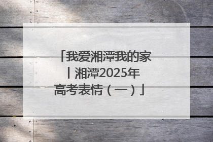 我爱湘潭我的家丨湘潭2025年高考表情（一）