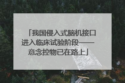 我国侵入式脑机接口进入临床试验阶段——意念控物已在路上