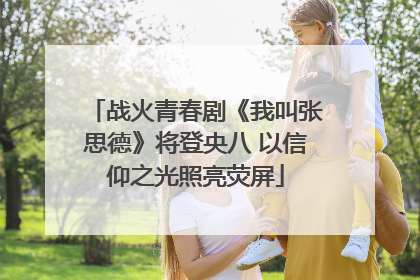 战火青春剧《我叫张思德》将登央八 以信仰之光照亮荧屏
