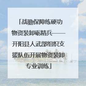 战勤保障练硬功 物资装卸砺精兵——开阳县人武部组织支援队伍开展物资装卸专业训练