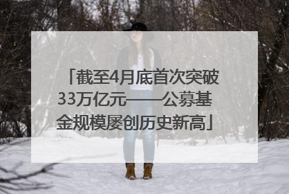 截至4月底首次突破33万亿元——公募基金规模屡创历史新高