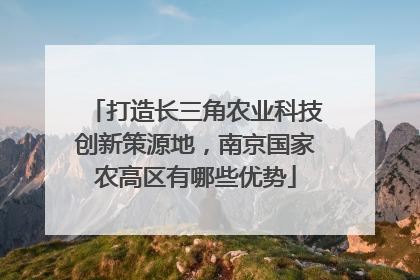 打造长三角农业科技创新策源地，南京国家农高区有哪些优势