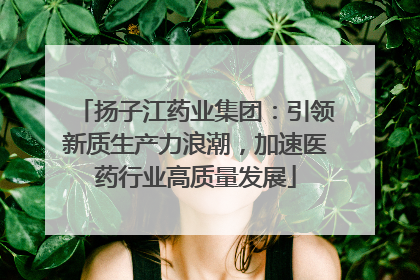 扬子江药业集团：引领新质生产力浪潮，加速医药行业高质量发展