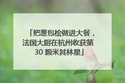 把葱包桧做进大餐，法国大厨在杭州收获第 30 颗米其林星