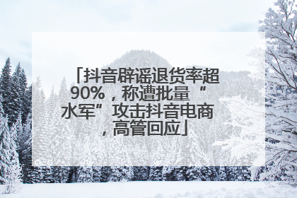 抖音辟谣退货率超90%，称遭批量“水军”攻击抖音电商，高管回应