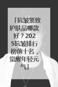 抗皱紧致护肤品哪款好？2025抗皱排行榜前十名，觉醒年轻元气