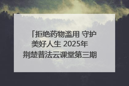 拒绝药物滥用 守护美好人生 2025年荆楚普法云课堂第三期在省女子强戒所开讲