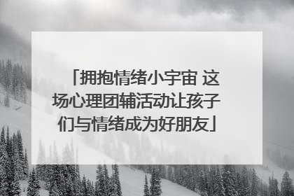 拥抱情绪小宇宙 这场心理团辅活动让孩子们与情绪成为好朋友