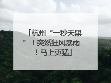 杭州“一秒天黑”！突然狂风暴雨！马上更猛