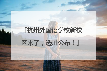 杭州外国语学校新校区来了，选址公布！