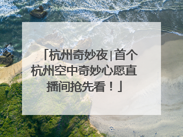 杭州奇妙夜∣首个杭州空中奇妙心愿直播间抢先看！