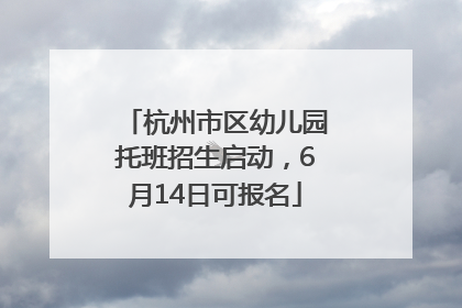 杭州市区幼儿园托班招生启动，6月14日可报名