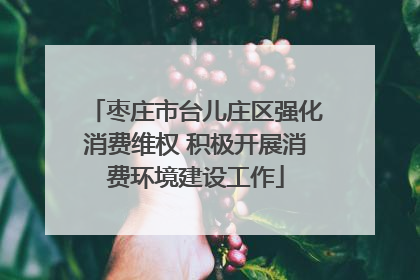 枣庄市台儿庄区强化消费维权 积极开展消费环境建设工作