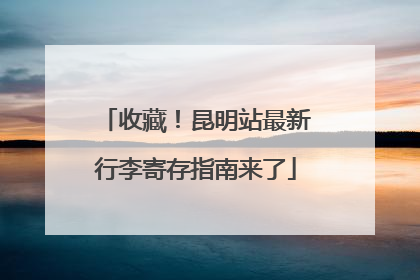 收藏！昆明站最新行李寄存指南来了