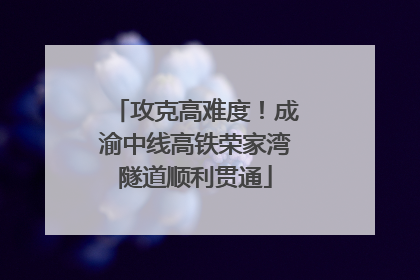 攻克高难度！成渝中线高铁荣家湾隧道顺利贯通