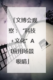 文博会观察：“科技+文化”AI应用场景吸睛