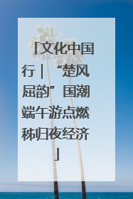 文化中国行｜“楚风屈韵”国潮端午游点燃秭归夜经济
