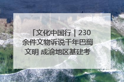 文化中国行｜230余件文物诉说千年巴蜀文明 成渝地区基建考古成果展开展